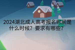 2024湖北成人高考報名時間是什么時候？要求有哪些？